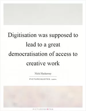 Digitisation was supposed to lead to a great democratisation of access to creative work Picture Quote #1