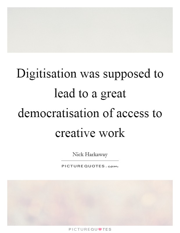 Digitisation was supposed to lead to a great democratisation of access to creative work Picture Quote #1