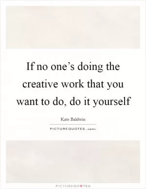 If no one’s doing the creative work that you want to do, do it yourself Picture Quote #1