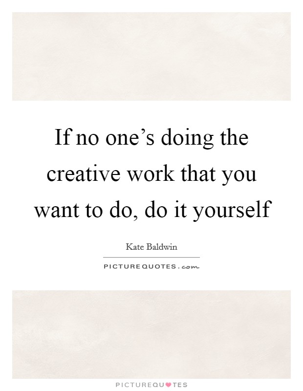 If no one's doing the creative work that you want to do, do it yourself Picture Quote #1