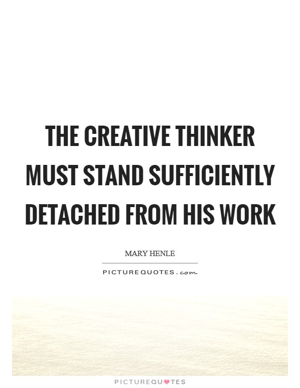 The creative thinker must stand sufficiently detached from his work Picture Quote #1