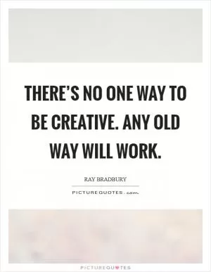 There’s no one way to be creative. Any old way will work Picture Quote #1