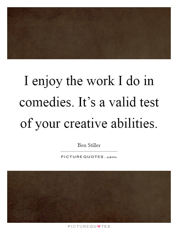 I enjoy the work I do in comedies. It's a valid test of your creative abilities. Picture Quote #1