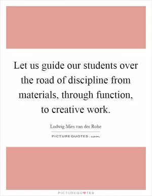Let us guide our students over the road of discipline from materials, through function, to creative work Picture Quote #1