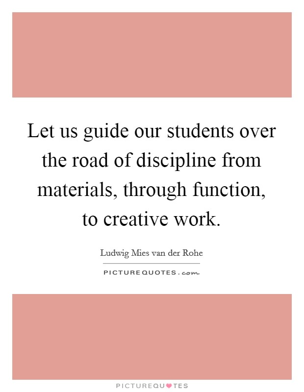 Let us guide our students over the road of discipline from materials, through function, to creative work. Picture Quote #1