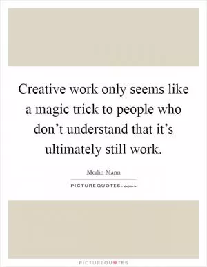 Creative work only seems like a magic trick to people who don’t understand that it’s ultimately still work Picture Quote #1