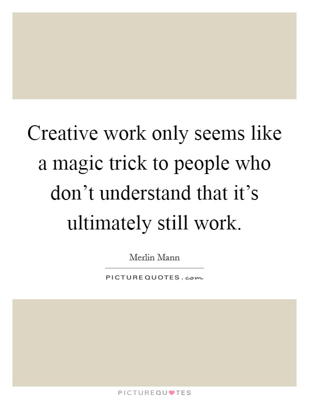 Creative work only seems like a magic trick to people who don't understand that it's ultimately still work. Picture Quote #1