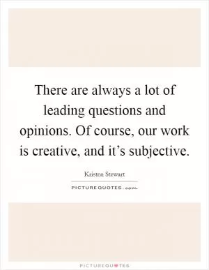 There are always a lot of leading questions and opinions. Of course, our work is creative, and it’s subjective Picture Quote #1