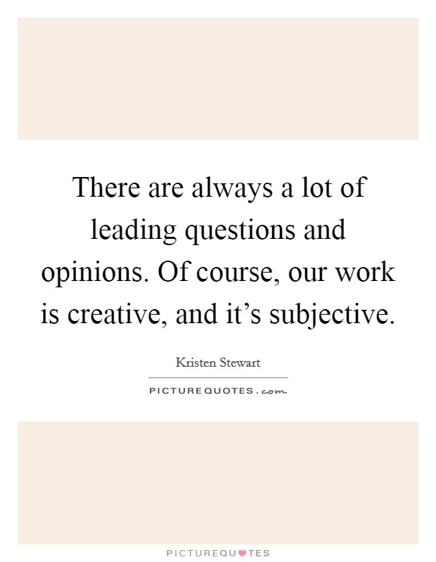 There are always a lot of leading questions and opinions. Of course, our work is creative, and it's subjective. Picture Quote #1