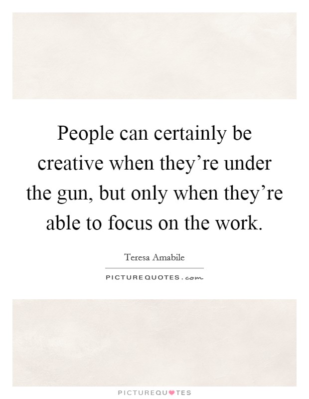 People can certainly be creative when they're under the gun, but only when they're able to focus on the work. Picture Quote #1