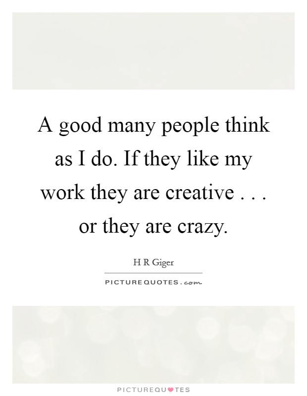 A good many people think as I do. If they like my work they are creative . . . or they are crazy. Picture Quote #1