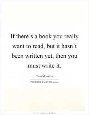 If there’s a book you really want to read, but it hasn’t been written yet, then you must write it Picture Quote #1