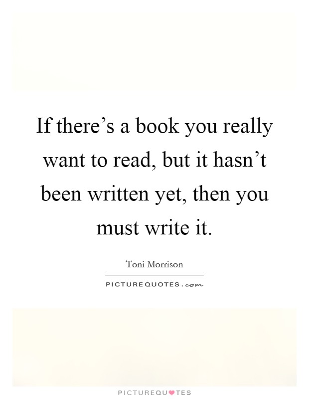 If there's a book you really want to read, but it hasn't been written yet, then you must write it. Picture Quote #1