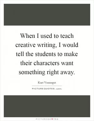 When I used to teach creative writing, I would tell the students to make their characters want something right away Picture Quote #1