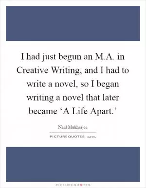 I had just begun an M.A. in Creative Writing, and I had to write a novel, so I began writing a novel that later became ‘A Life Apart.’ Picture Quote #1