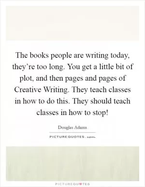 The books people are writing today, they’re too long. You get a little bit of plot, and then pages and pages of Creative Writing. They teach classes in how to do this. They should teach classes in how to stop! Picture Quote #1