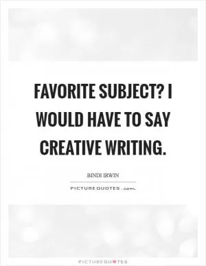 Favorite subject? I would have to say creative writing Picture Quote #1