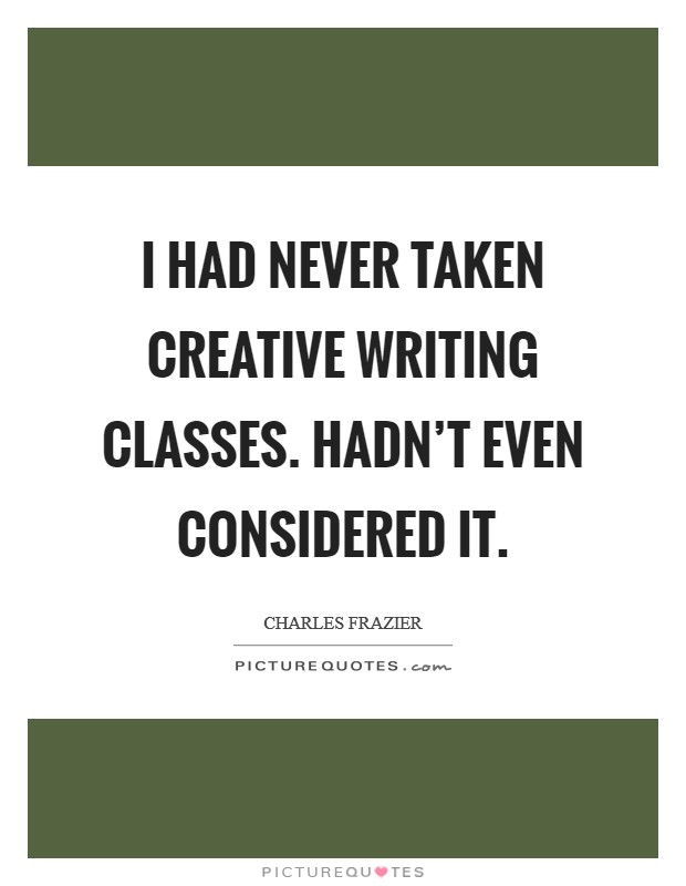 I had never taken creative writing classes. Hadn't even considered it. Picture Quote #1
