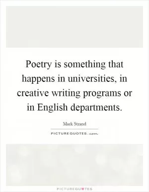 Poetry is something that happens in universities, in creative writing programs or in English departments Picture Quote #1