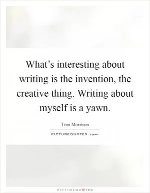 What’s interesting about writing is the invention, the creative thing. Writing about myself is a yawn Picture Quote #1