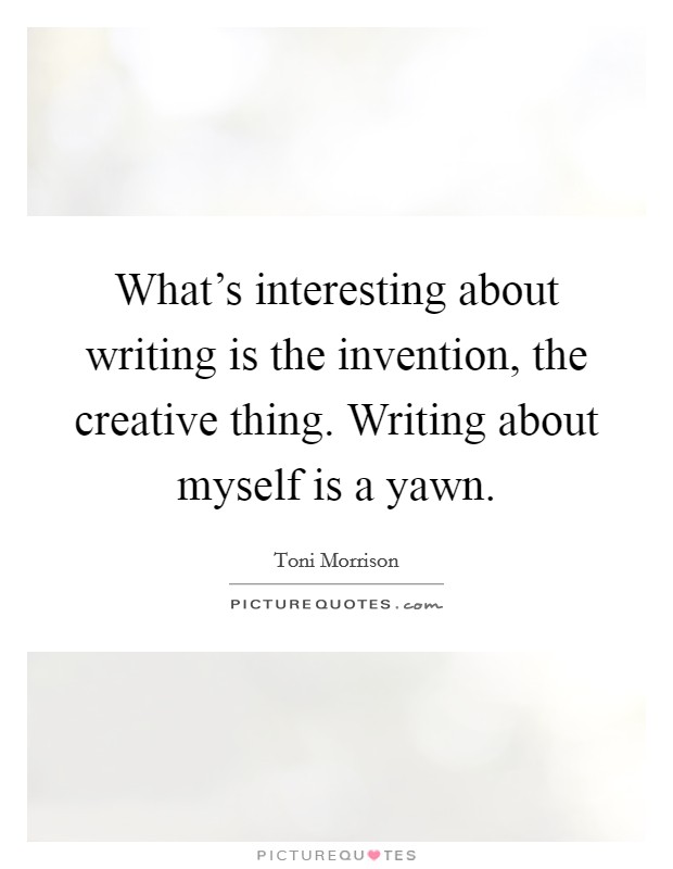 What's interesting about writing is the invention, the creative thing. Writing about myself is a yawn. Picture Quote #1