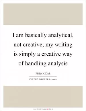 I am basically analytical, not creative; my writing is simply a creative way of handling analysis Picture Quote #1