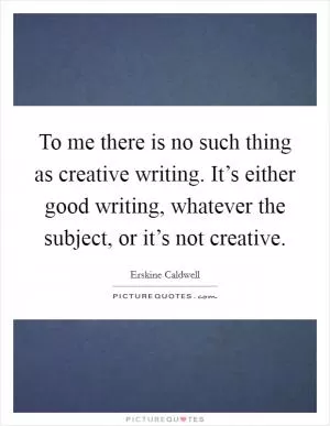 To me there is no such thing as creative writing. It’s either good writing, whatever the subject, or it’s not creative Picture Quote #1