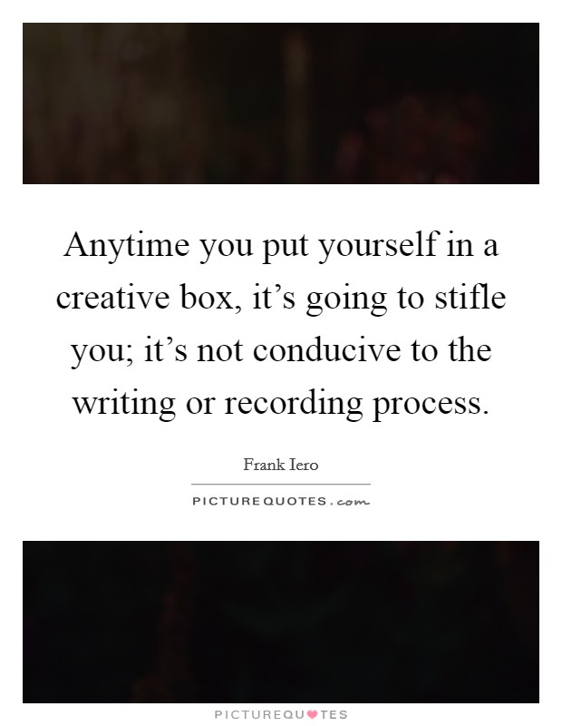 Anytime you put yourself in a creative box, it's going to stifle you; it's not conducive to the writing or recording process. Picture Quote #1