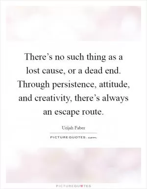 There’s no such thing as a lost cause, or a dead end. Through persistence, attitude, and creativity, there’s always an escape route Picture Quote #1