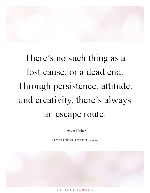 There's no such thing as a lost cause, or a dead end. Through persistence, attitude, and creativity, there's always an escape route. Picture Quote #1