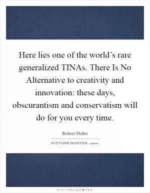 Here lies one of the world’s rare generalized TINAs. There Is No Alternative to creativity and innovation: these days, obscurantism and conservatism will do for you every time Picture Quote #1