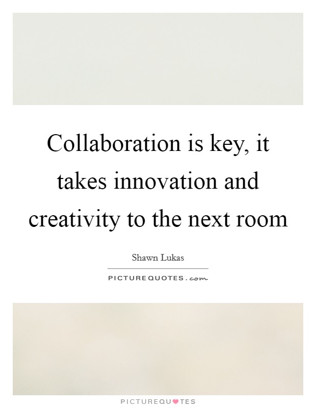 Collaboration is key, it takes innovation and creativity to the next room Picture Quote #1