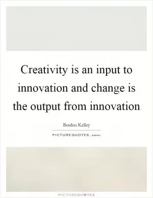 Creativity is an input to innovation and change is the output from innovation Picture Quote #1