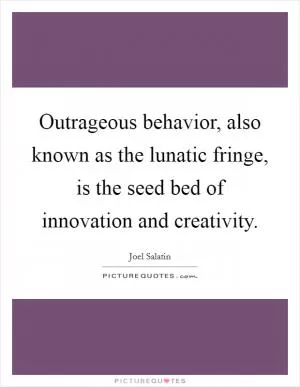 Outrageous behavior, also known as the lunatic fringe, is the seed bed of innovation and creativity Picture Quote #1