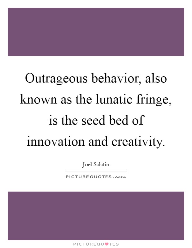 Outrageous behavior, also known as the lunatic fringe, is the seed bed of innovation and creativity. Picture Quote #1