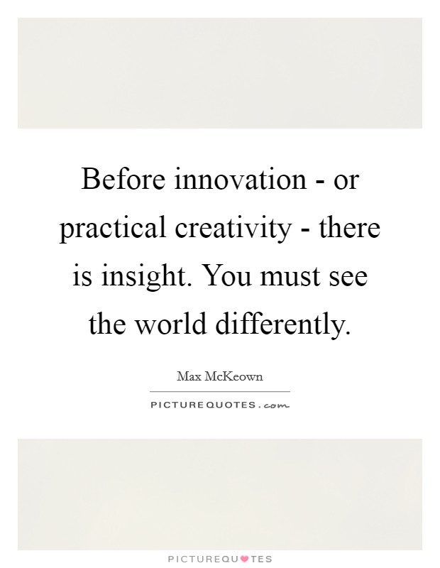 Before innovation - or practical creativity - there is insight. You must see the world differently. Picture Quote #1