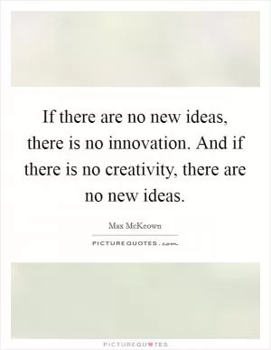 If there are no new ideas, there is no innovation. And if there is no creativity, there are no new ideas Picture Quote #1
