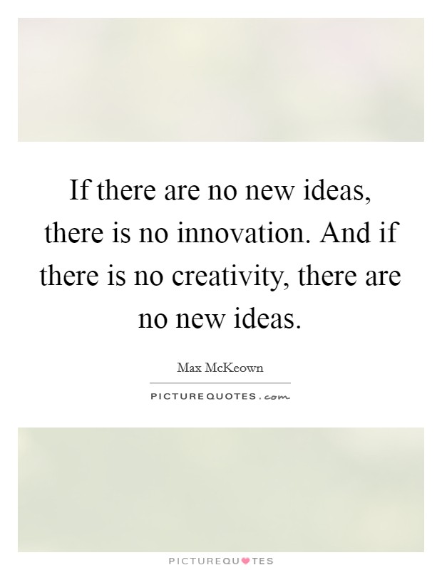 If there are no new ideas, there is no innovation. And if there is no creativity, there are no new ideas. Picture Quote #1