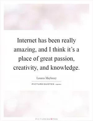 Internet has been really amazing, and I think it’s a place of great passion, creativity, and knowledge Picture Quote #1