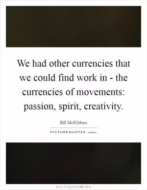 We had other currencies that we could find work in - the currencies of movements: passion, spirit, creativity Picture Quote #1