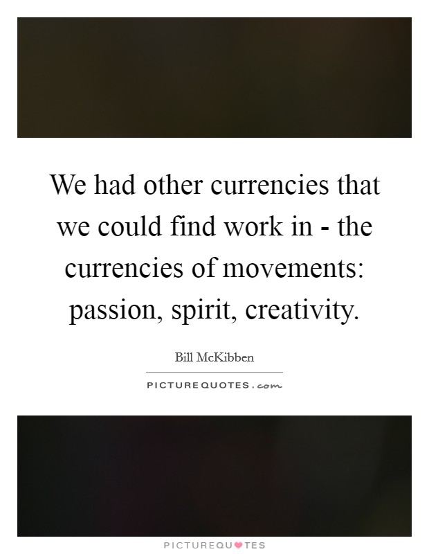 We had other currencies that we could find work in - the currencies of movements: passion, spirit, creativity. Picture Quote #1