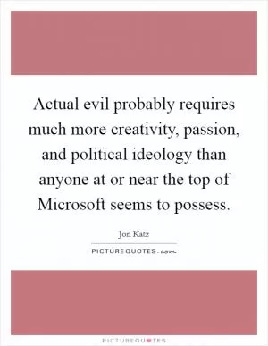 Actual evil probably requires much more creativity, passion, and political ideology than anyone at or near the top of Microsoft seems to possess Picture Quote #1