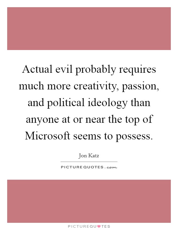 Actual evil probably requires much more creativity, passion, and political ideology than anyone at or near the top of Microsoft seems to possess. Picture Quote #1