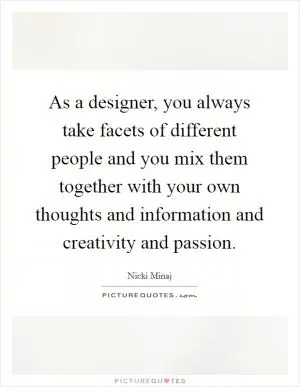 As a designer, you always take facets of different people and you mix them together with your own thoughts and information and creativity and passion Picture Quote #1