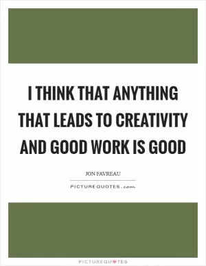 I think that anything that leads to creativity and good work is good Picture Quote #1