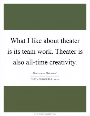 What I like about theater is its team work. Theater is also all-time creativity Picture Quote #1