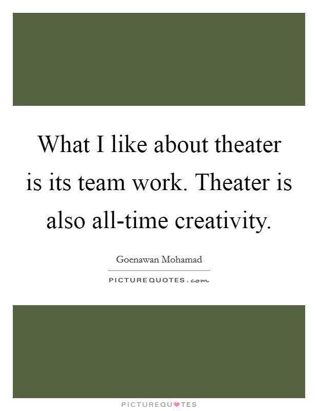 What I like about theater is its team work. Theater is also all-time creativity. Picture Quote #1