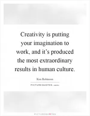 Creativity is putting your imagination to work, and it’s produced the most extraordinary results in human culture Picture Quote #1