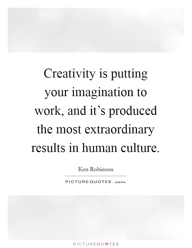 Creativity is putting your imagination to work, and it's produced the most extraordinary results in human culture. Picture Quote #1
