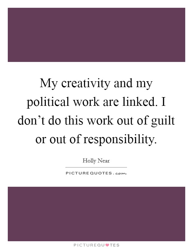 My creativity and my political work are linked. I don't do this work out of guilt or out of responsibility. Picture Quote #1
